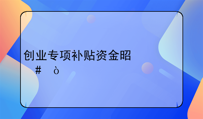 創(chuàng)業(yè)專(zhuān)項(xiàng)補(bǔ)貼資金是什么？