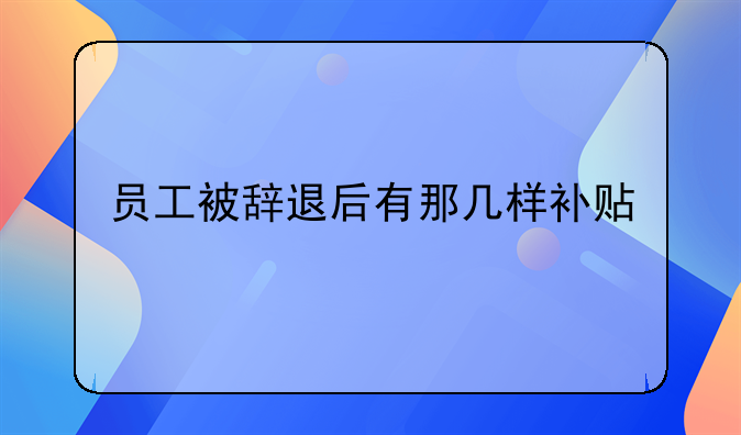 員工被辭退后有那幾樣補(bǔ)貼