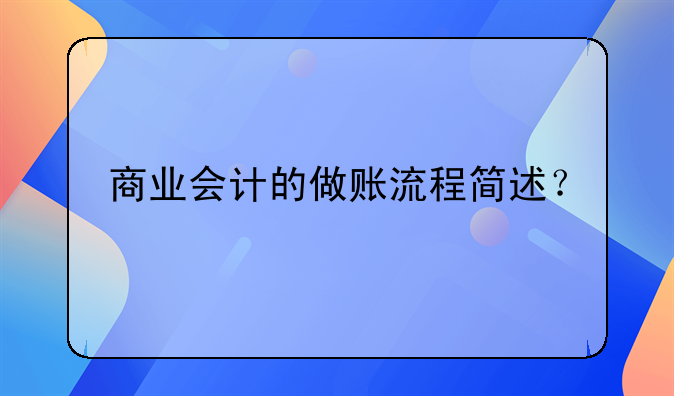 商業(yè)會(huì)計(jì)的做賬流程簡(jiǎn)述？