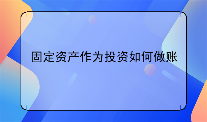 以實(shí)物投資的賬務(wù)處理--固定資產(chǎn)作為投資如何做賬
