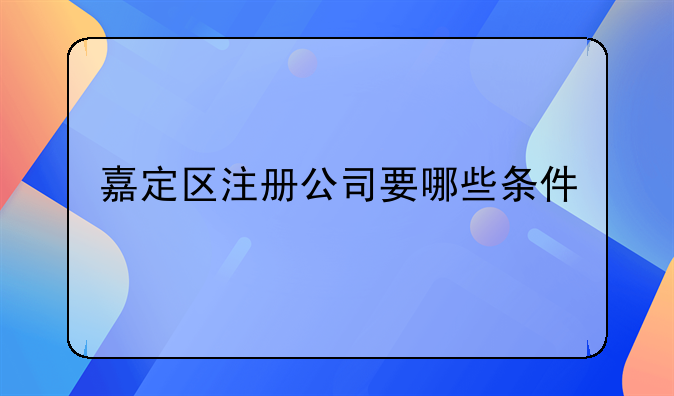 嘉定區(qū)注冊公司要哪些條件