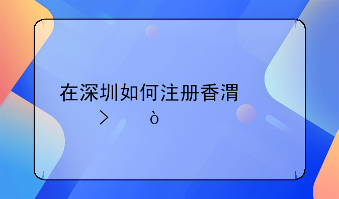 在深圳如何注冊(cè)香港公司？
