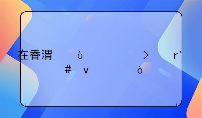 在香港開公司有什么條件？