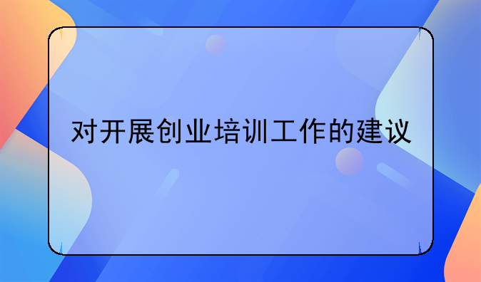 對開展創(chuàng)業(yè)培訓工作的建議