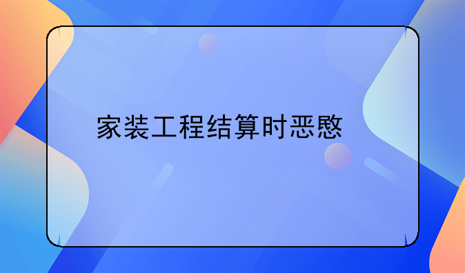 家裝工程結(jié)算時(shí)惡意扣款？