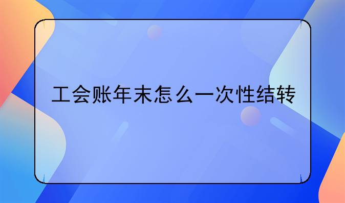 工會賬年末怎么一次性結(jié)轉(zhuǎn)