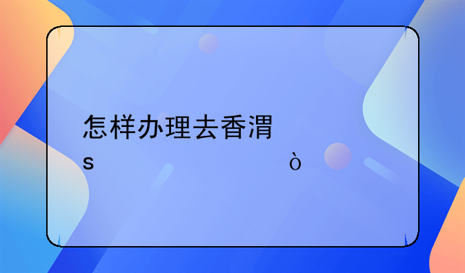 怎樣辦理去香港工作簽證？