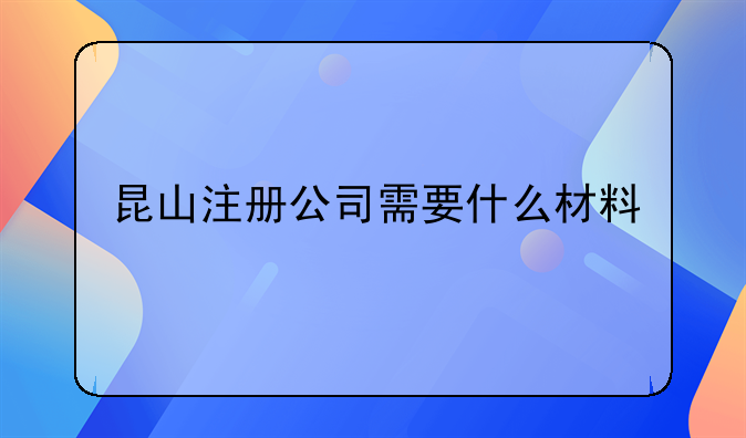 昆山注冊公司需要什么材料