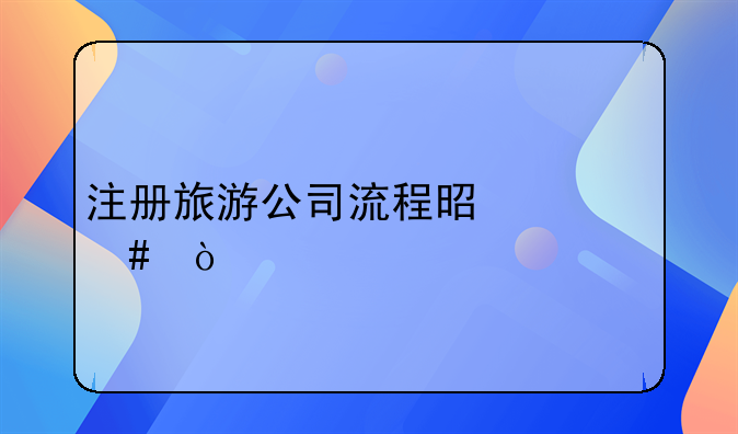 注冊旅游公司流程是什么？