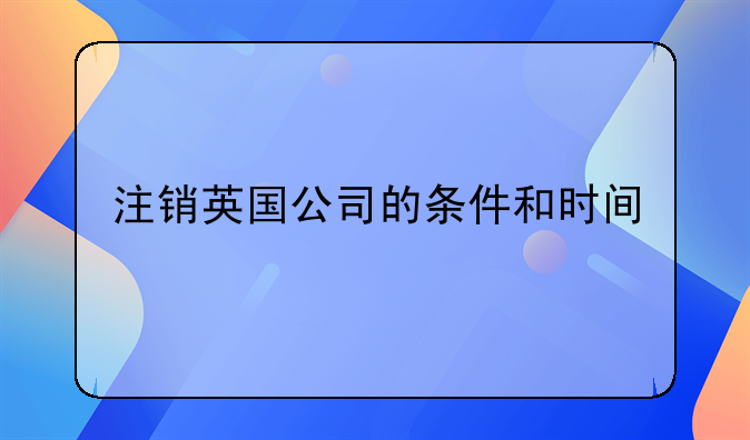 注銷(xiāo)英國(guó)公司的條件和時(shí)間