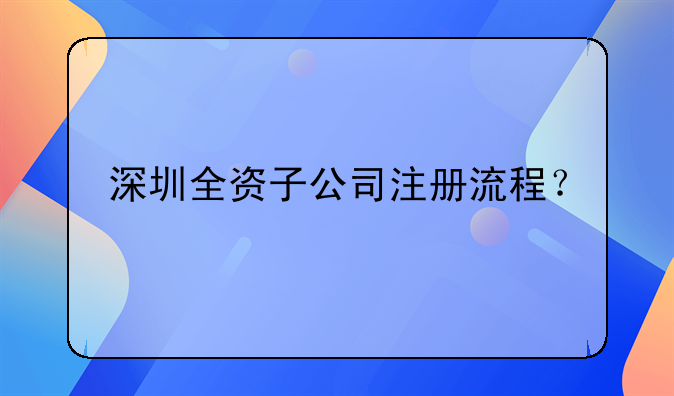 深圳全資子公司注冊流程？
