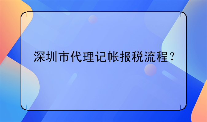 深圳市代理記帳報稅流程？