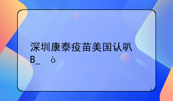 深圳康泰疫苗美國認(rèn)可嗎？
