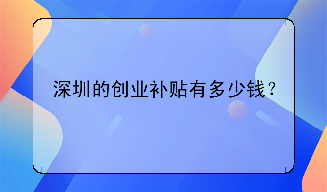 深圳的創(chuàng)業(yè)補(bǔ)貼有多少錢？