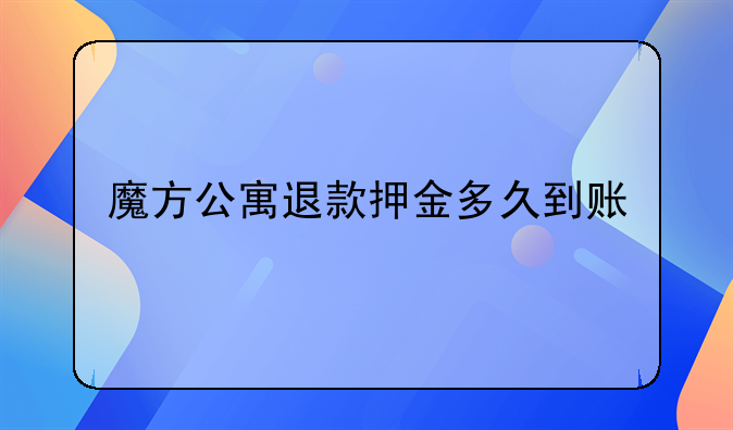 魔方公寓退款押金多久到賬。樂乎公寓退房后押金多久到賬