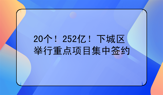 20個！252億！下城區(qū)舉行重點項目集中簽約