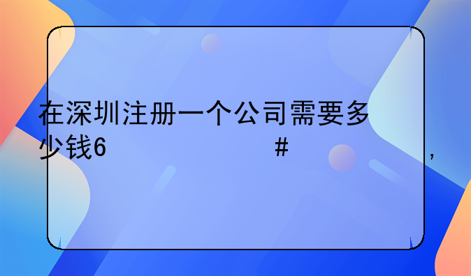 在深圳注冊(cè)一個(gè)公司需要多少錢?什么流程?