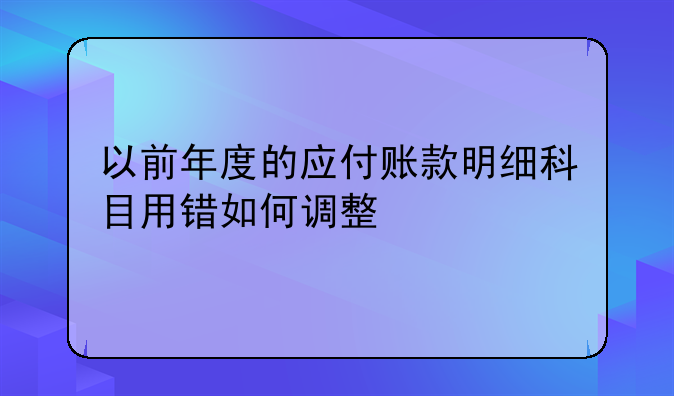 以前年度的應(yīng)付賬款明細(xì)科目用錯(cuò)如何調(diào)整