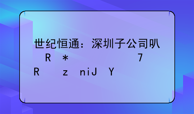 世紀(jì)恒通：深圳子公司可申報(bào)適配政策支持