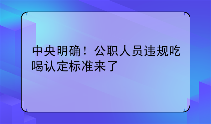 中央明確！公職人員違規(guī)吃喝認(rèn)定標(biāo)準(zhǔn)來(lái)了