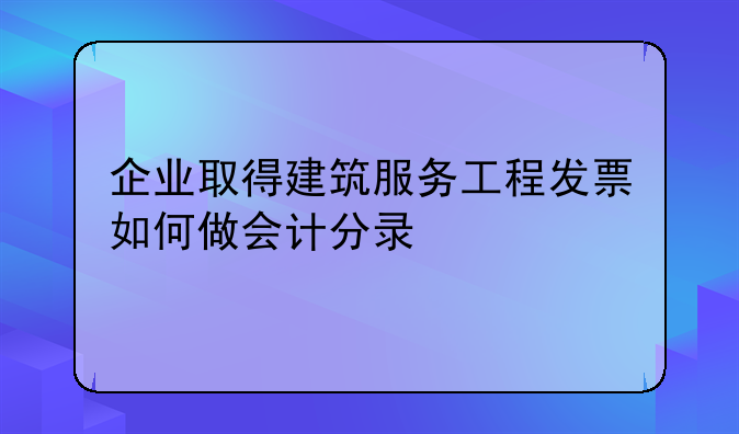 企業(yè)取得建筑服務(wù)工程發(fā)票如何做會(huì)計(jì)分錄