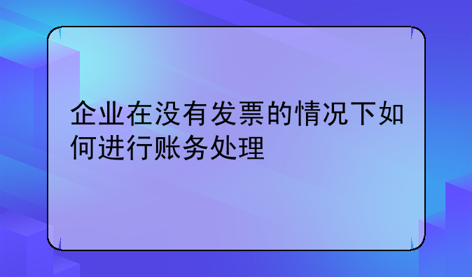 企業(yè)在沒有發(fā)票的情況下如何進行賬務(wù)處理