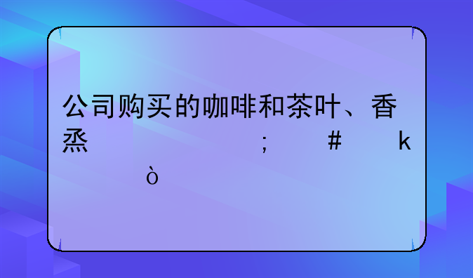 公司購(gòu)買的咖啡和茶葉、香煙要怎么做賬？