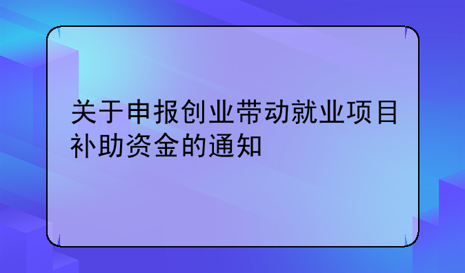 關(guān)于申報創(chuàng)業(yè)帶動就業(yè)項(xiàng)目補(bǔ)助資金的通知
