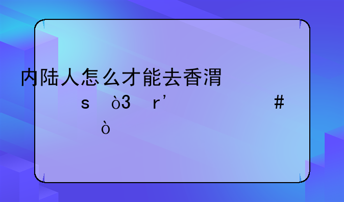 內(nèi)陸人怎么才能去香港工作，有什么要求？