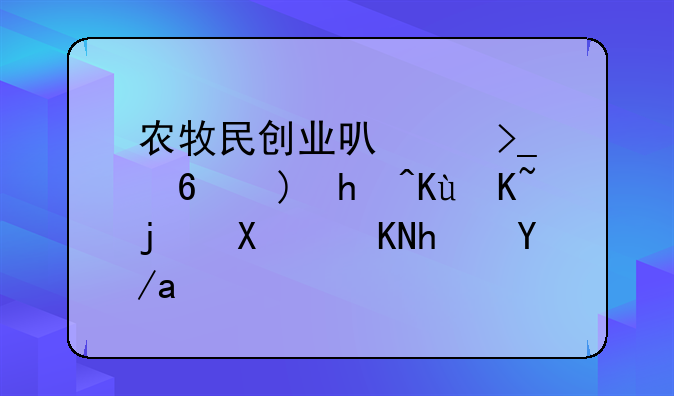 農(nóng)牧民創(chuàng)業(yè)可享受小額擔(dān)保貸款及貼息政策——推出“十項(xiàng)行動”助青
