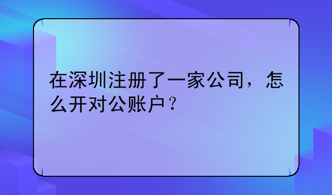 在深圳注冊了一家公司，怎么開對公賬戶？