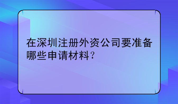 在深圳注冊(cè)外資公司要準(zhǔn)備哪些申請(qǐng)材料？
