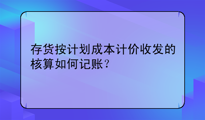 存貨按計劃成本計價收發(fā)的核算如何記賬？