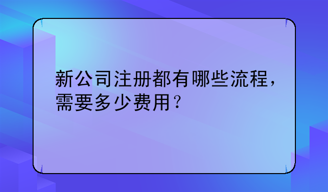 新公司注冊都有哪些流程，需要多少費(fèi)用？