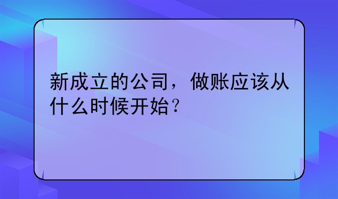 新成立的公司，做賬應(yīng)該從什么時候開始？