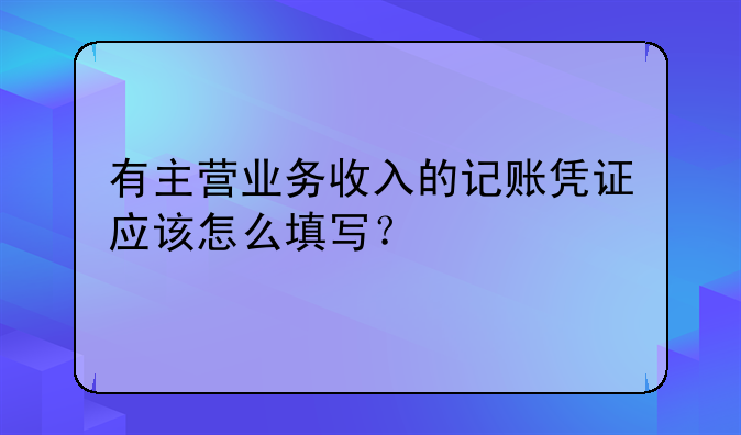 有主營業(yè)務收入的記賬憑證應該怎么填寫？