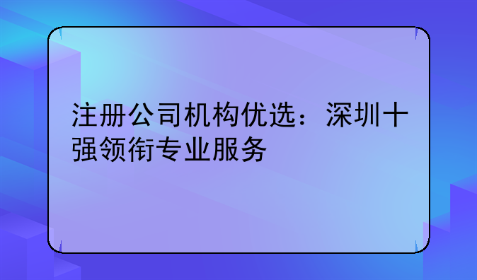 注冊公司機構優(yōu)選：深圳十強領銜專業(yè)服務