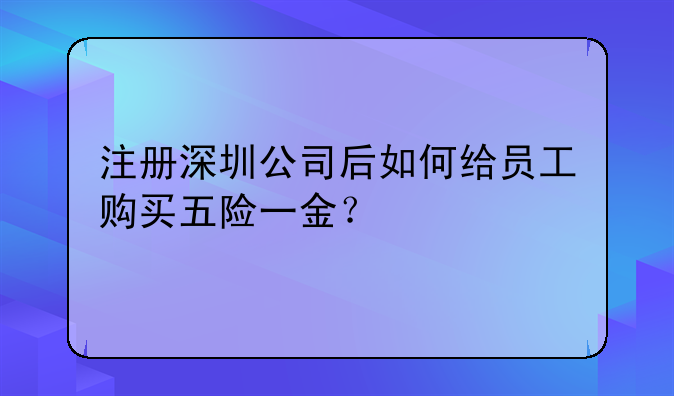 注冊深圳公司后如何給員工購買五險一金？