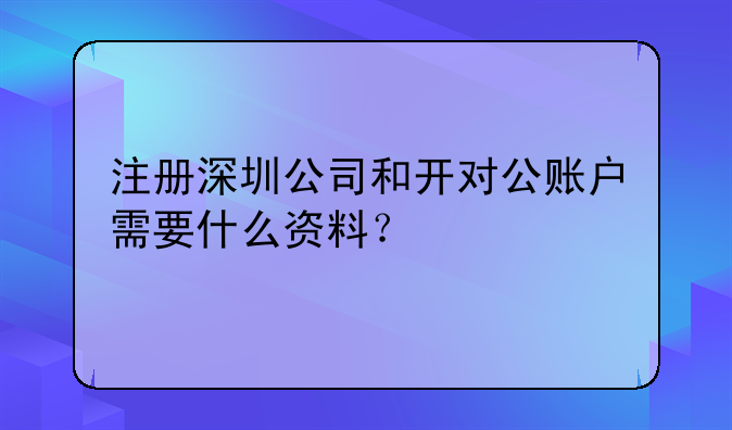 注冊深圳公司和開對公賬戶需要什么資料？