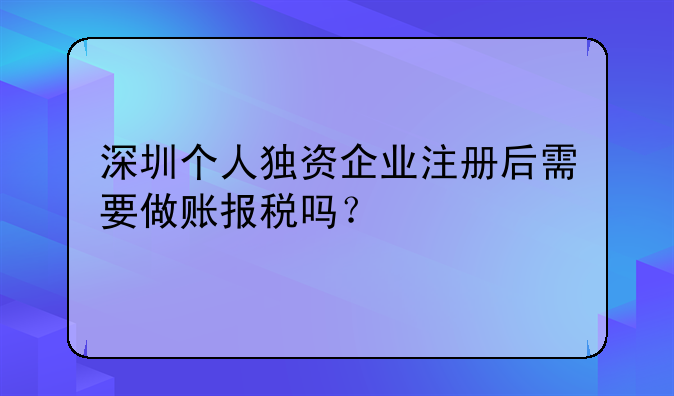 深圳個人獨資企業(yè)注冊后需要做賬報稅嗎？