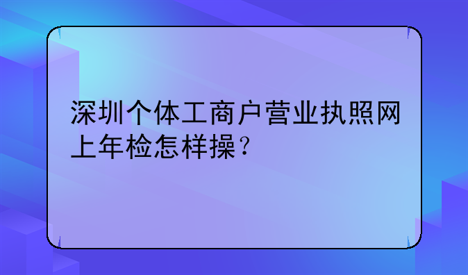 深圳個(gè)體工商戶(hù)營(yíng)業(yè)執(zhí)照網(wǎng)上年檢怎樣操？