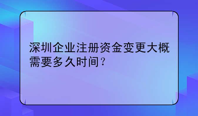 深圳企業(yè)注冊(cè)資金變更大概需要多久時(shí)間？