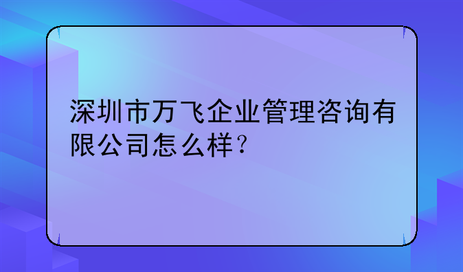深圳市萬飛企業(yè)管理咨詢有限公司怎么樣？