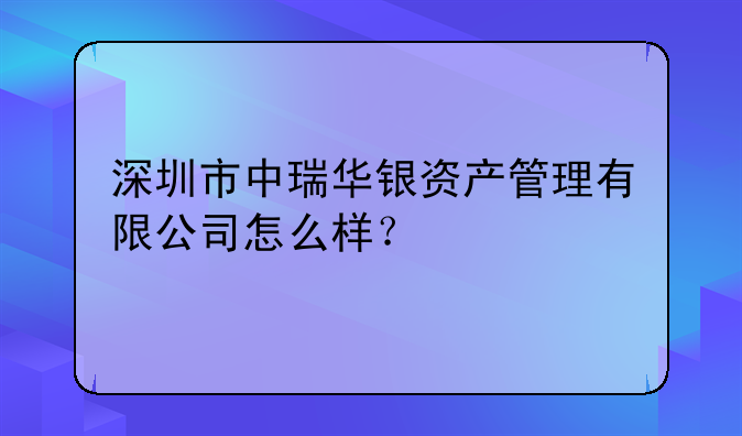 深圳市中瑞華銀資產(chǎn)管理有限公司怎么樣