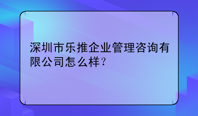 深圳市樂推企業(yè)管理咨詢有限公司怎么樣？