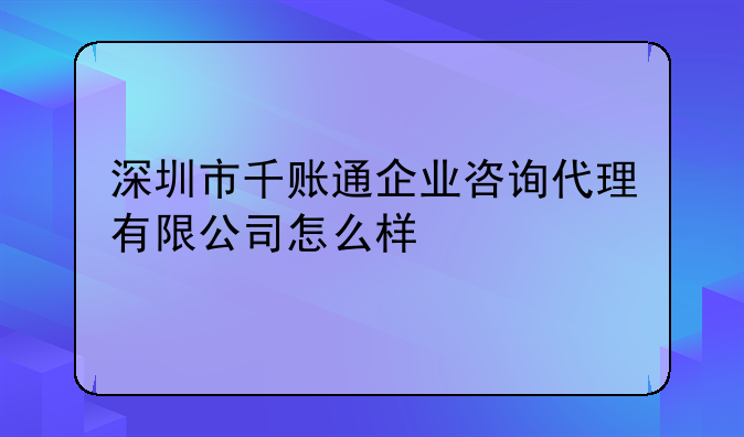 深圳市千賬通企業(yè)咨詢代理有限公司怎么樣