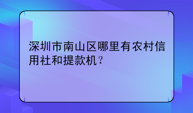 深圳市南山區(qū)哪里有農(nóng)村信用社和提款機？