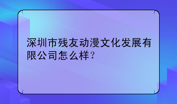 深圳市殘友動(dòng)漫文化發(fā)展有限公司怎么樣？
