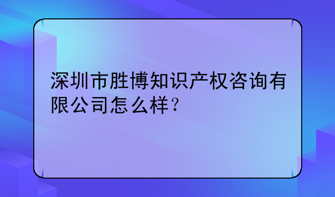 深圳市勝博知識(shí)產(chǎn)權(quán)咨詢(xún)有限公司怎么樣？