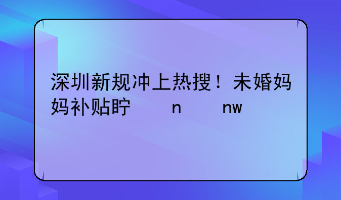 深圳新規(guī)沖上熱搜！未婚媽媽補(bǔ)貼真相曝光